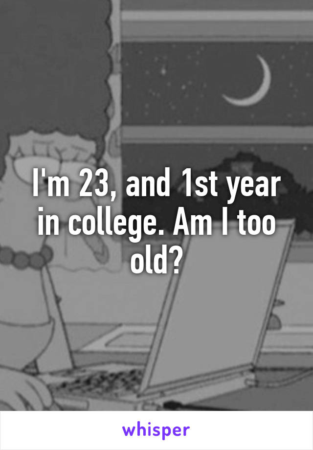 I'm 23, and 1st year in college. Am I too old?