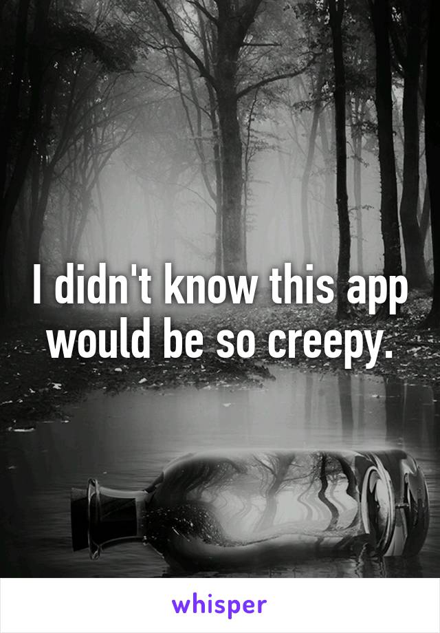 I didn't know this app would be so creepy.