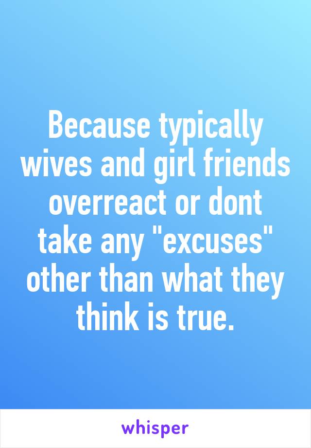 Because typically wives and girl friends overreact or dont take any "excuses" other than what they think is true.