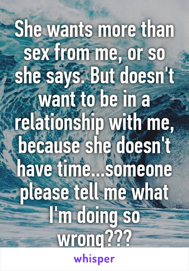 She wants more than sex from me, or so she says. But doesn't want to be in a relationship with me, because she doesn't have time...someone please tell me what I'm doing so wrong???