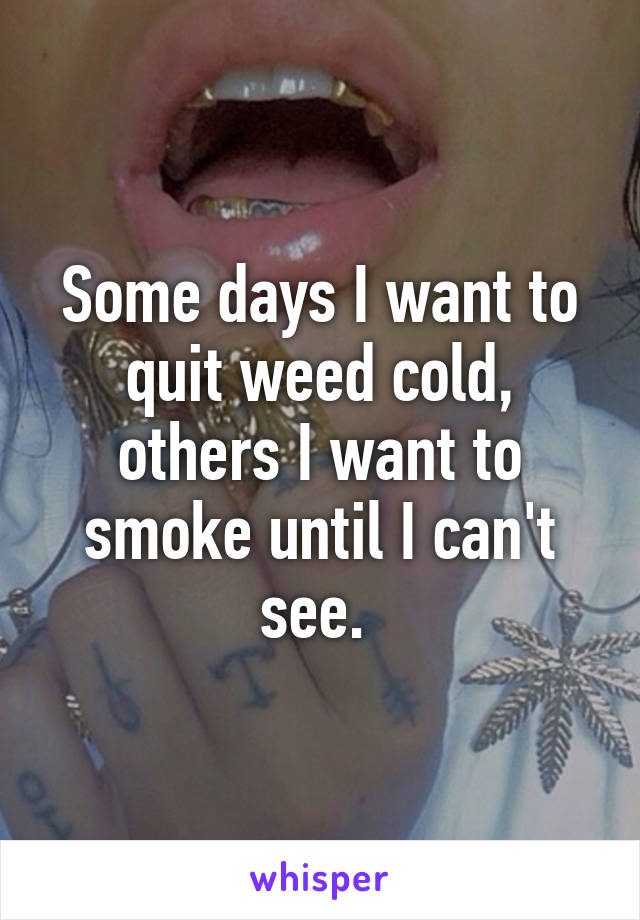 Some days I want to quit weed cold, others I want to smoke until I can't see. 