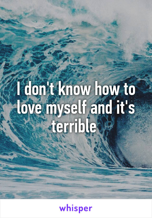 I don't know how to love myself and it's terrible 