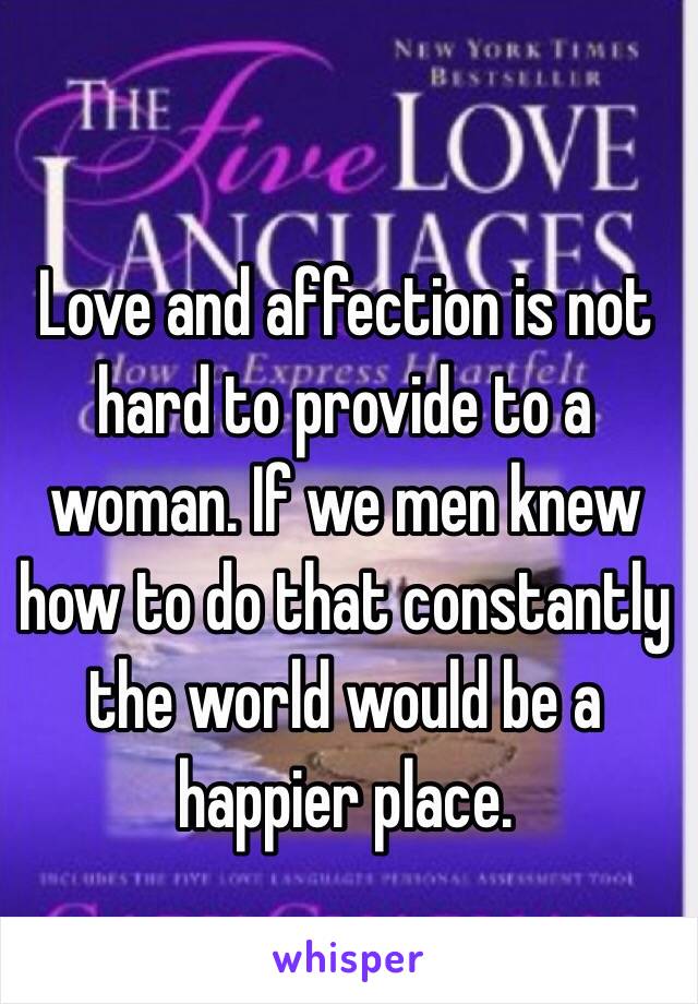 Love and affection is not hard to provide to a woman. If we men knew how to do that constantly the world would be a happier place.