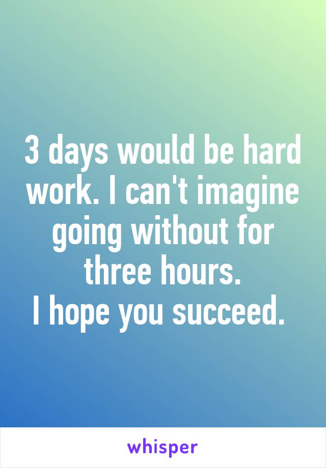 3 days would be hard work. I can't imagine going without for three hours.
I hope you succeed. 