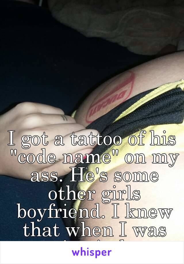 I got a tattoo of his "code name" on my ass. He's some other girls boyfriend. I knew that when I was getting it done.