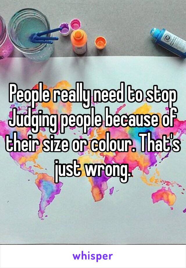 People really need to stop
Judging people because of their size or colour. That's just wrong. 