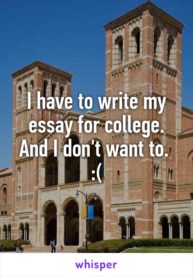 I have to write my essay for college. And I don't want to.  :(