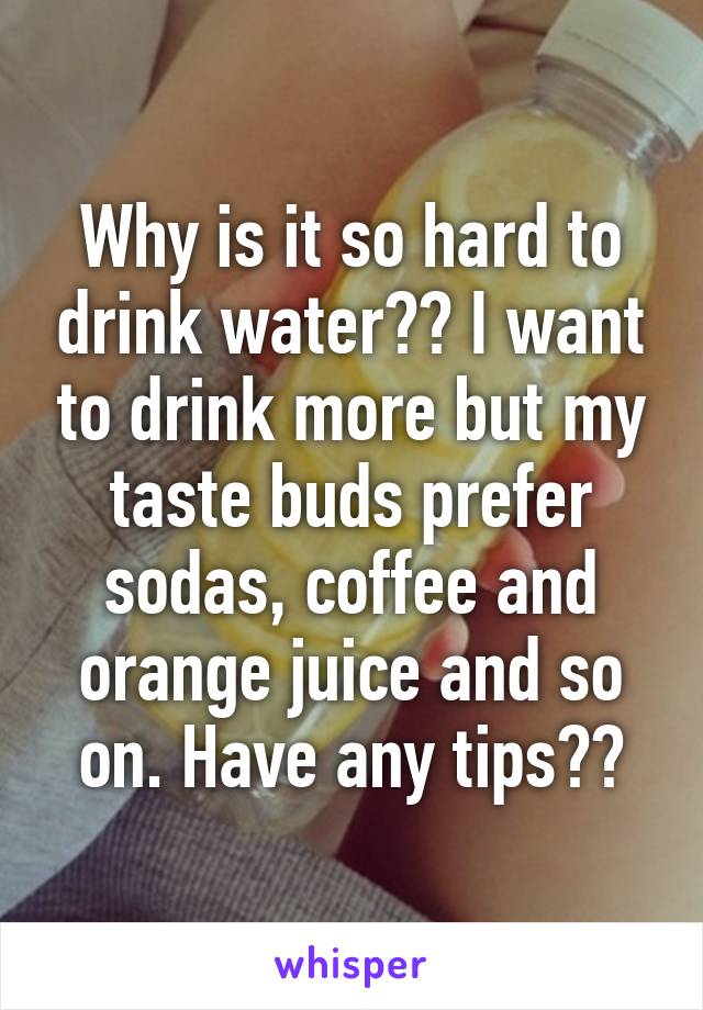 Why is it so hard to drink water?? I want to drink more but my taste buds prefer sodas, coffee and orange juice and so on. Have any tips??