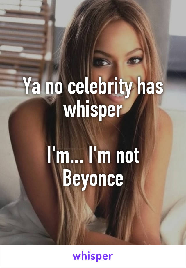 Ya no celebrity has whisper

I'm... I'm not Beyonce