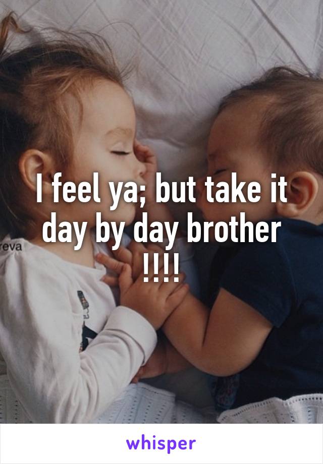 I feel ya; but take it day by day brother !!!!