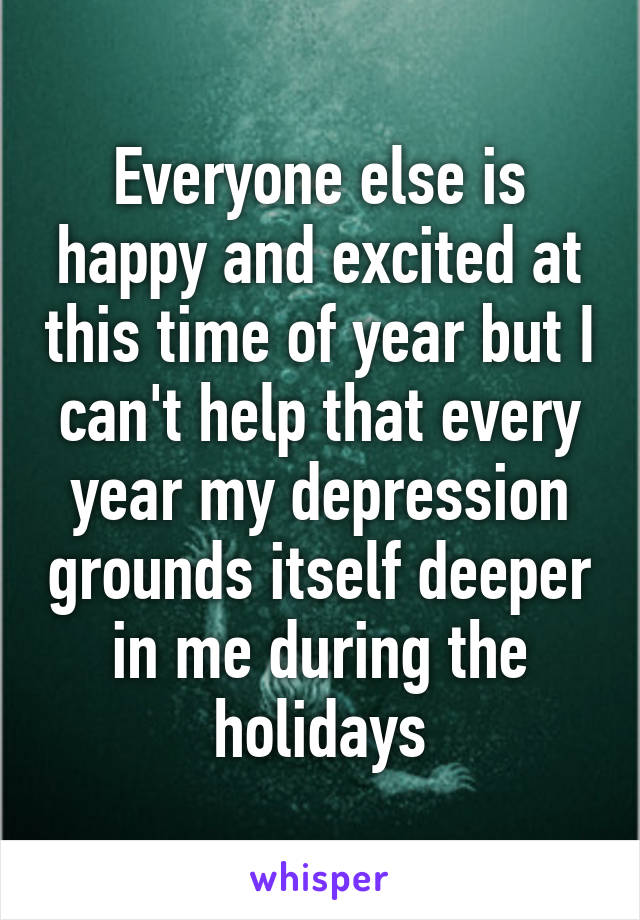 Everyone else is happy and excited at this time of year but I can't help that every year my depression grounds itself deeper in me during the holidays