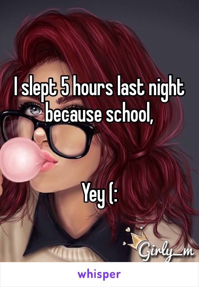 I slept 5 hours last night because school,


Yey (: