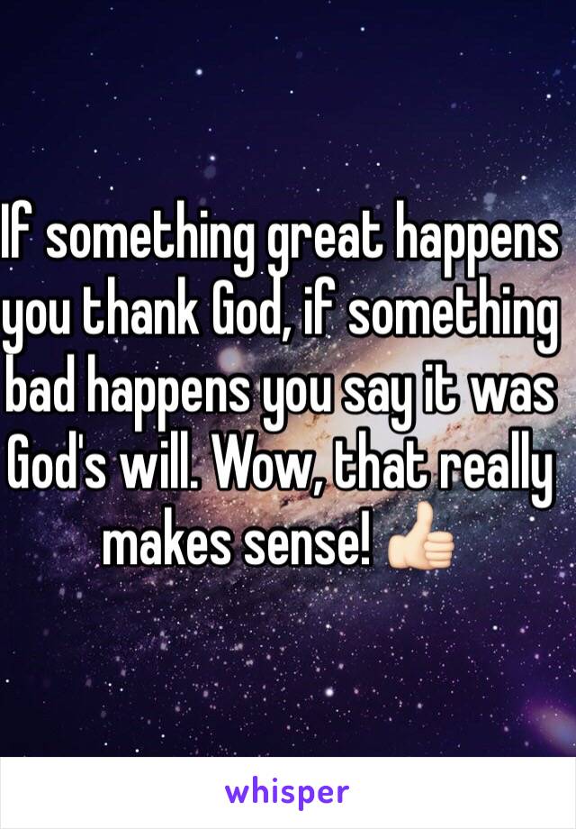 If something great happens you thank God, if something bad happens you say it was God's will. Wow, that really makes sense! 👍🏻