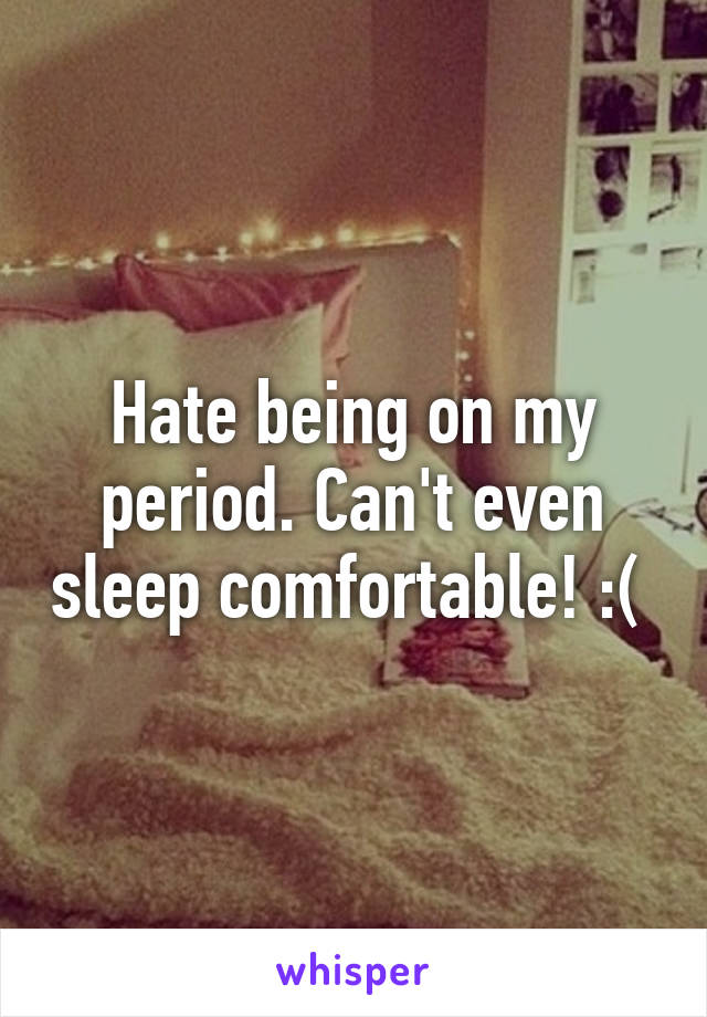 Hate being on my period. Can't even sleep comfortable! :( 