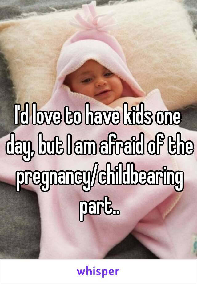 I'd love to have kids one day, but I am afraid of the pregnancy/childbearing part..