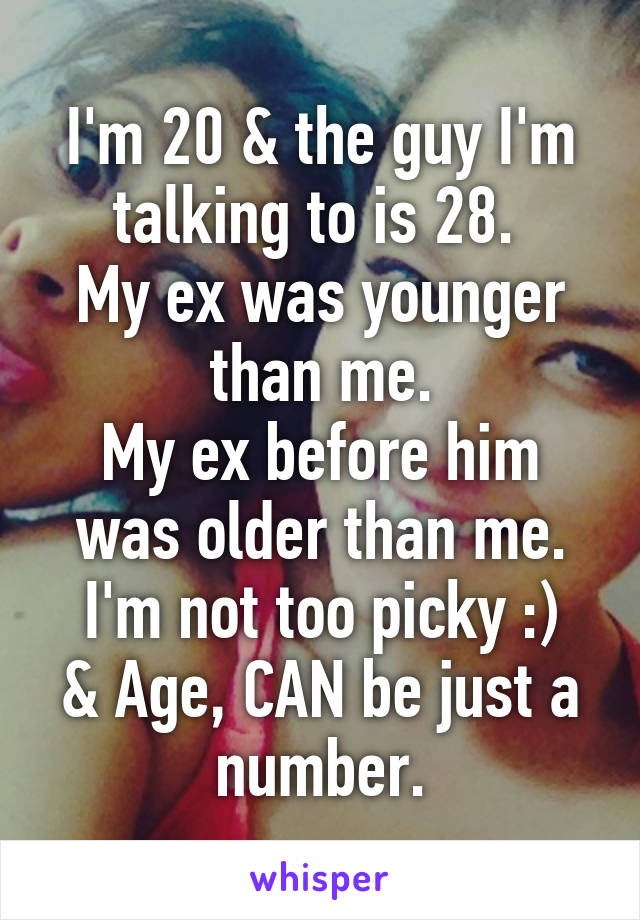 I'm 20 & the guy I'm talking to is 28. 
My ex was younger than me.
My ex before him was older than me.
I'm not too picky :)
& Age, CAN be just a number.