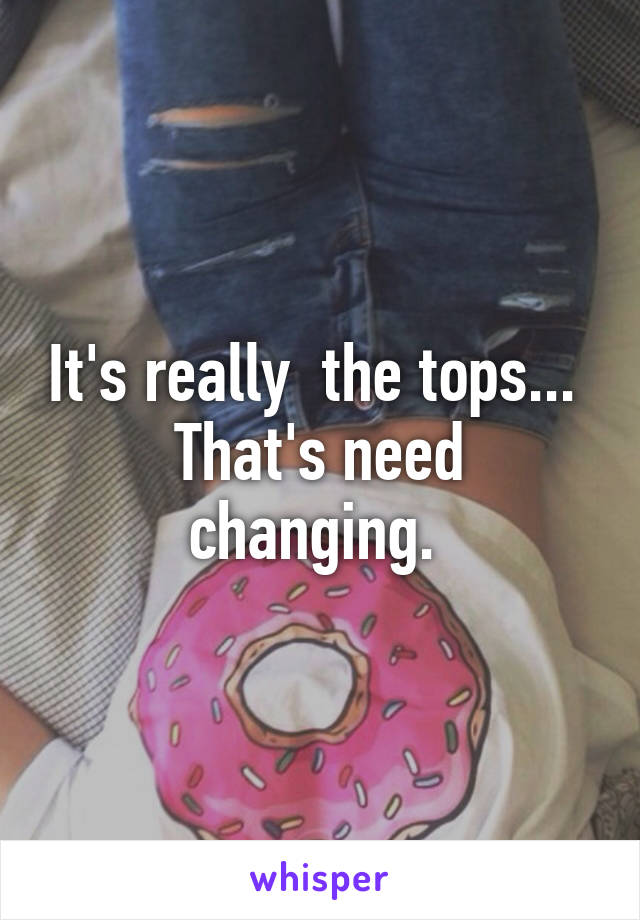 It's really  the tops... 
That's need changing. 