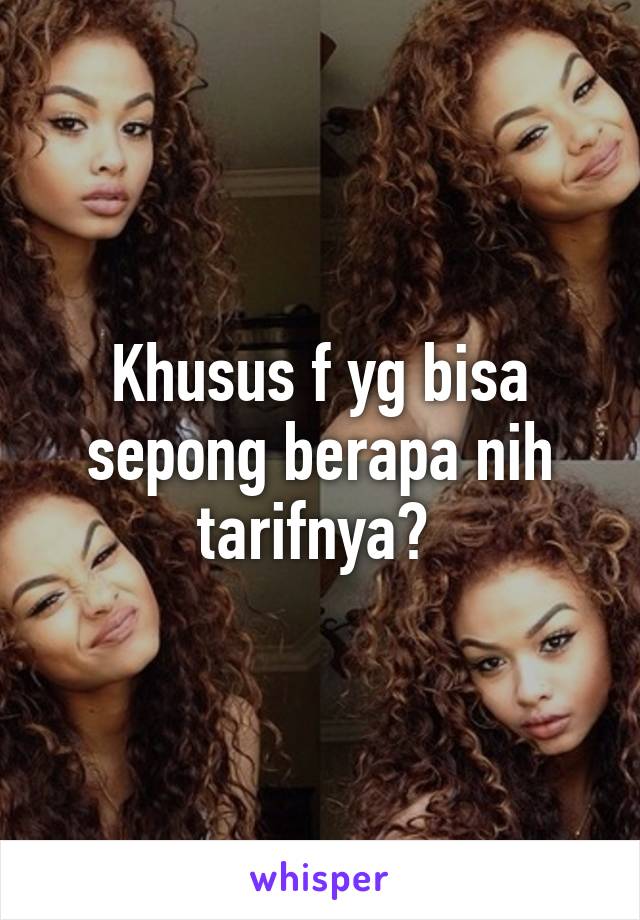 Khusus f yg bisa sepong berapa nih tarifnya? 