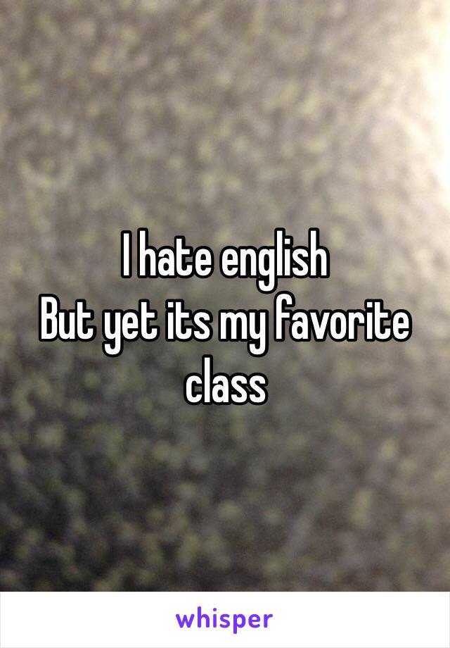 I hate english 
But yet its my favorite class
