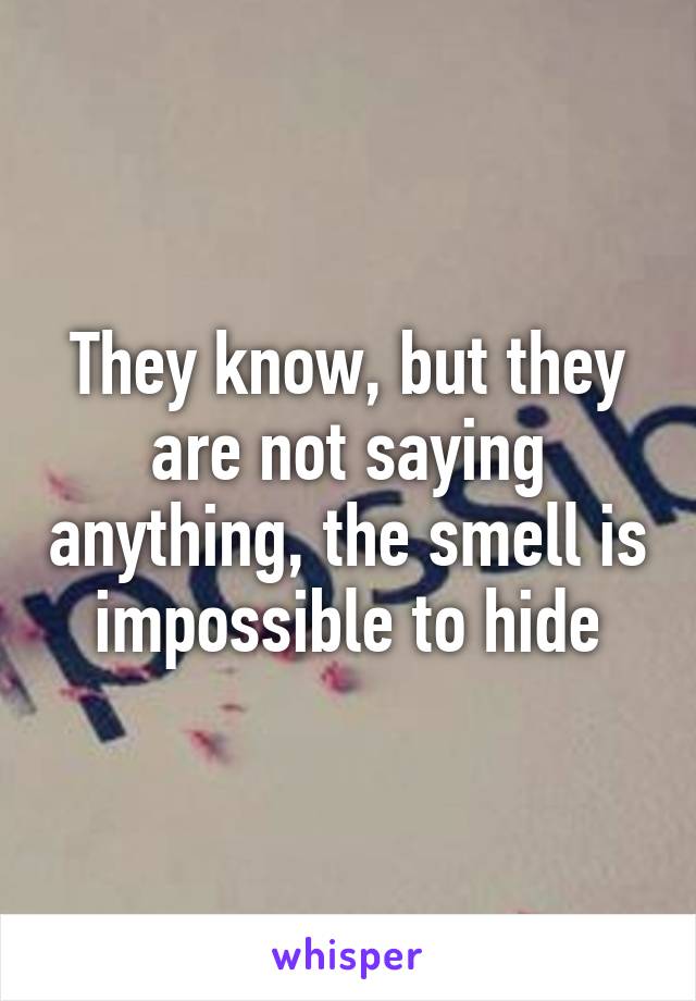 They know, but they are not saying anything, the smell is impossible to hide