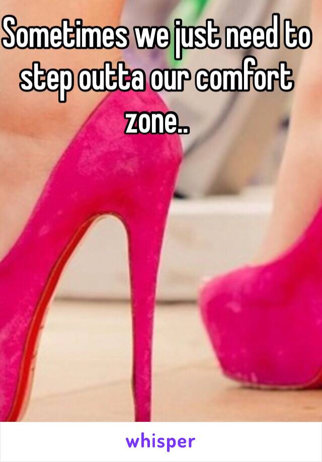 Sometimes we just need to step outta our comfort zone..