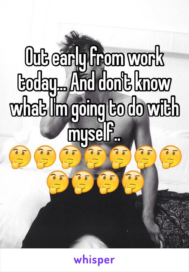 Out early from work today... And don't know what I'm going to do with myself..
🤔🤔🤔🤔🤔🤔🤔🤔🤔🤔🤔
