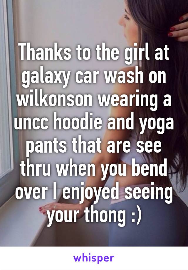 Thanks to the girl at galaxy car wash on wilkonson wearing a uncc hoodie and yoga pants that are see thru when you bend over I enjoyed seeing your thong :)