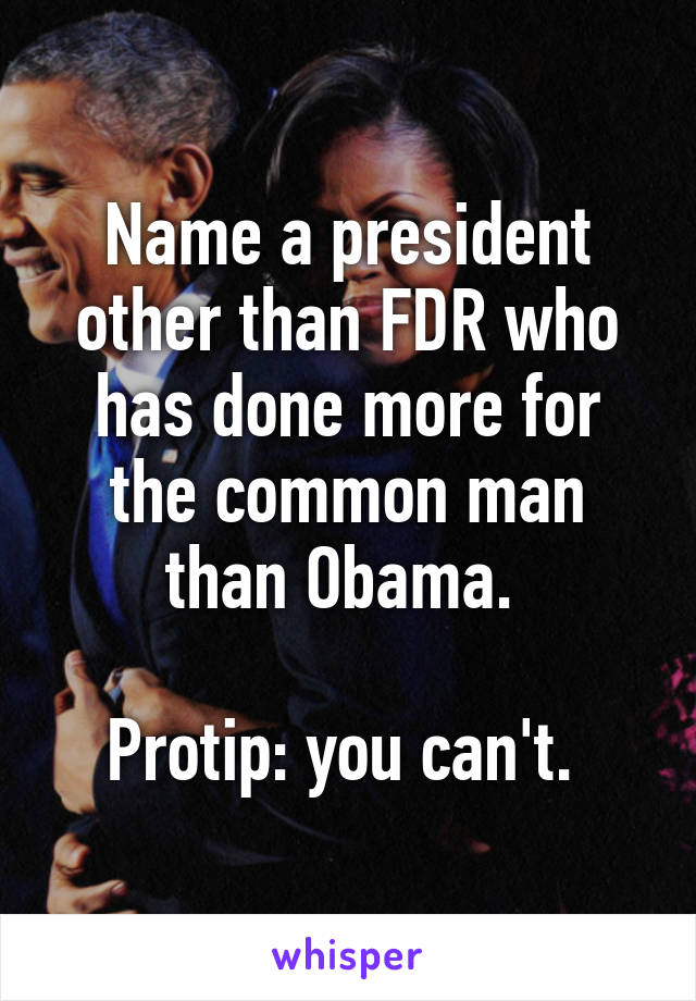 Name a president other than FDR who has done more for the common man than Obama. 

Protip: you can't. 