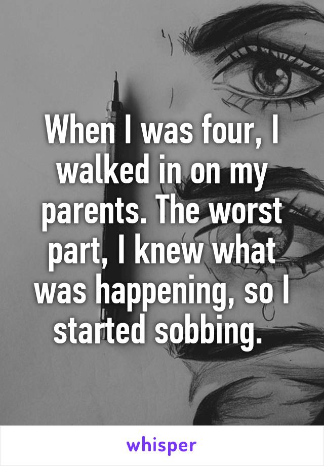 When I was four, I walked in on my parents. The worst part, I knew what was happening, so I started sobbing. 