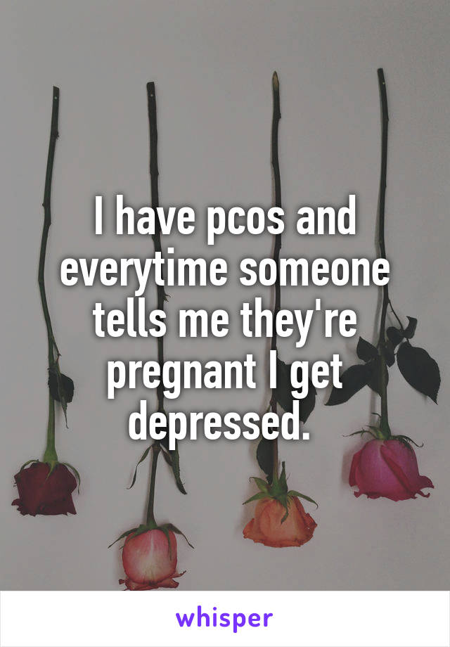 I have pcos and everytime someone tells me they're pregnant I get depressed. 