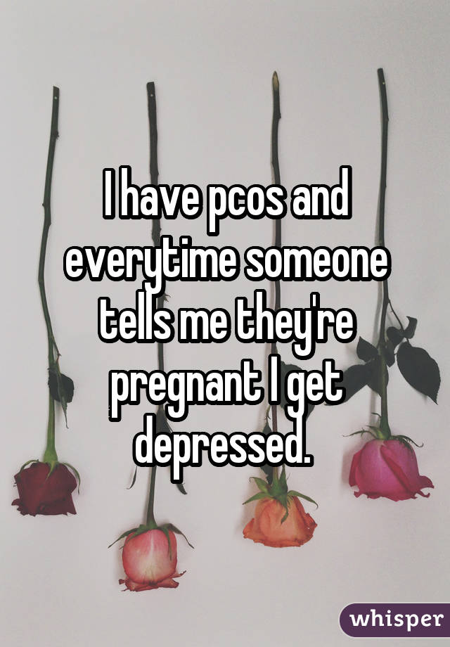I have pcos and everytime someone tells me they