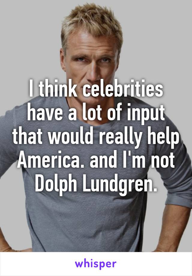 I think celebrities have a lot of input that would really help America. and I'm not Dolph Lundgren.