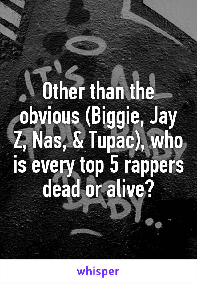 Other than the obvious (Biggie, Jay Z, Nas, & Tupac), who is every top 5 rappers dead or alive?