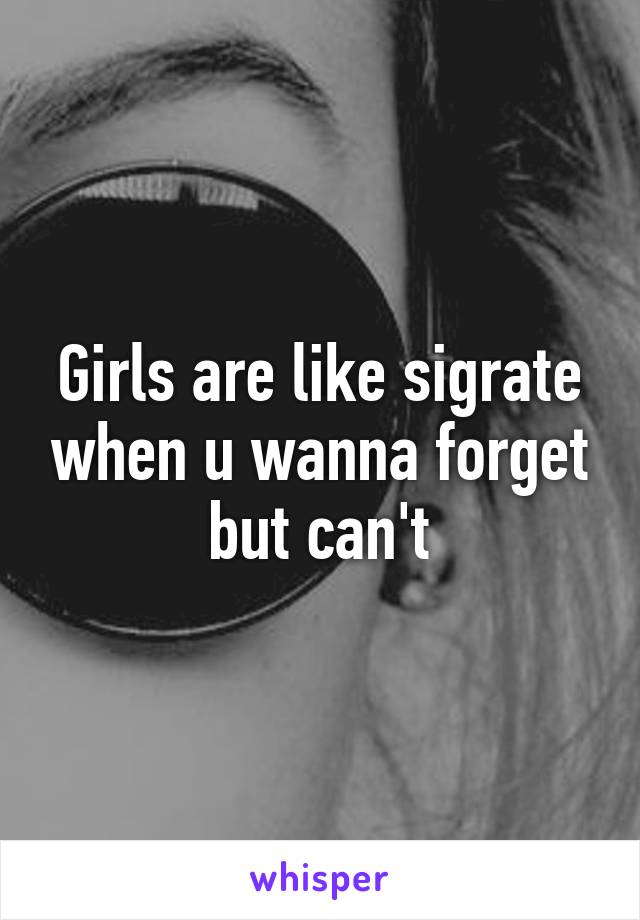 Girls are like sigrate when u wanna forget but can't