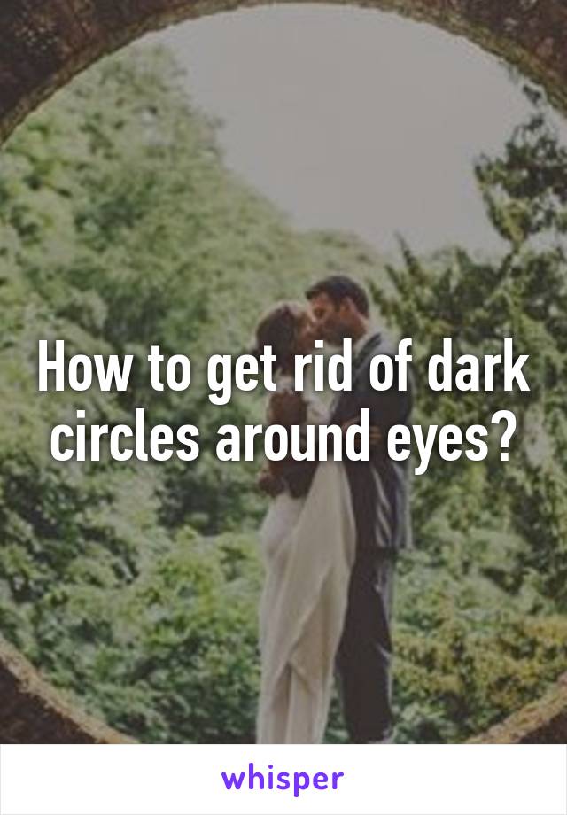 How to get rid of dark circles around eyes?