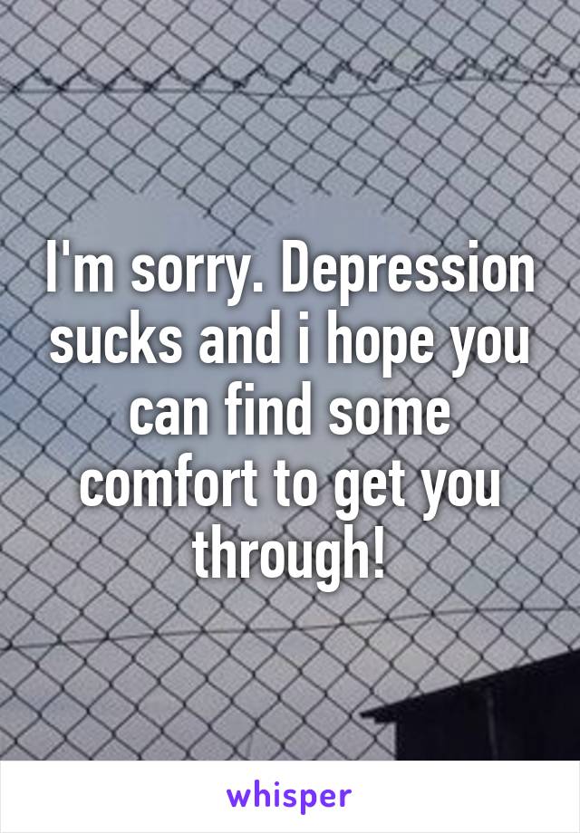 I'm sorry. Depression sucks and i hope you can find some comfort to get you through!