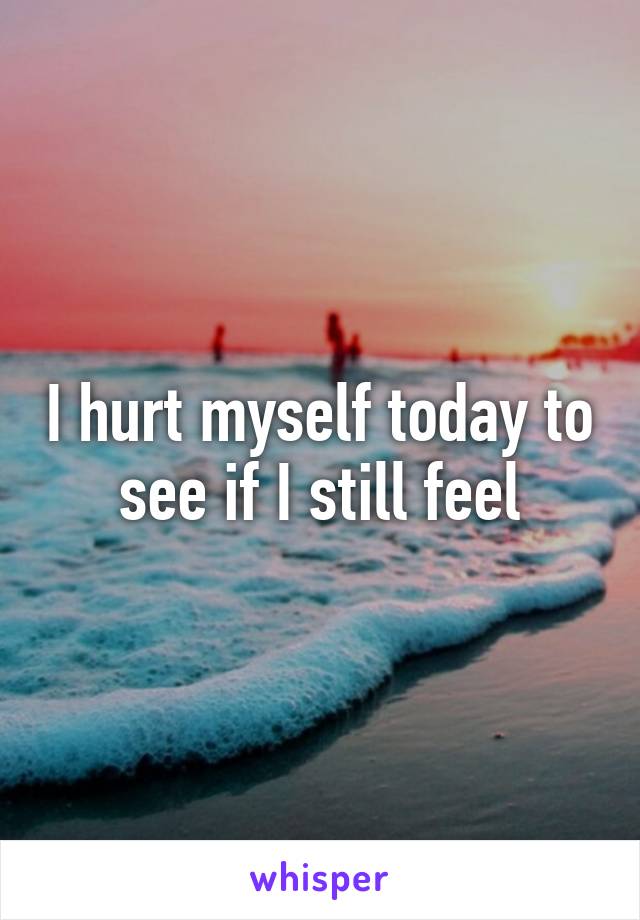 I hurt myself today to see if I still feel