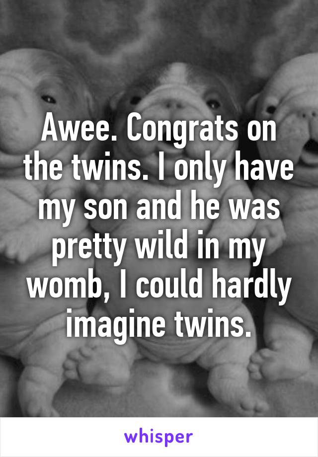 Awee. Congrats on the twins. I only have my son and he was pretty wild in my womb, I could hardly imagine twins.