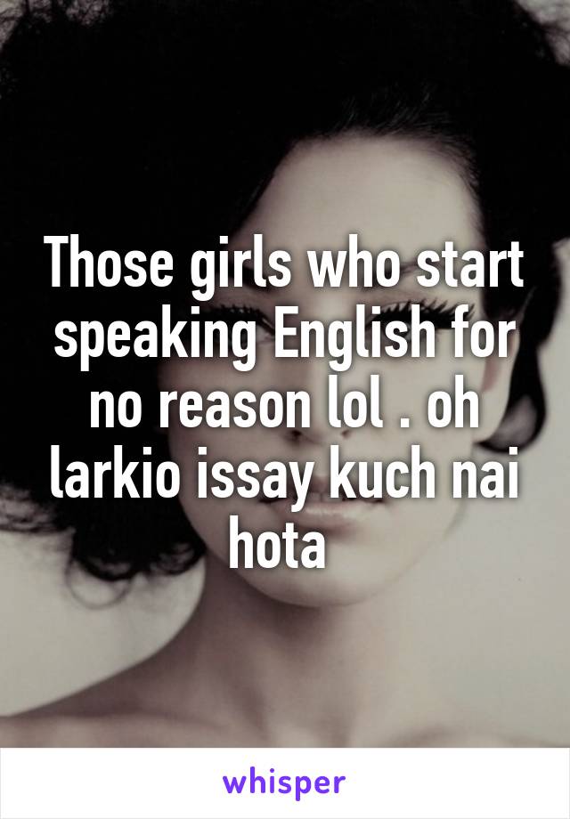 Those girls who start speaking English for no reason lol . oh larkio issay kuch nai hota 