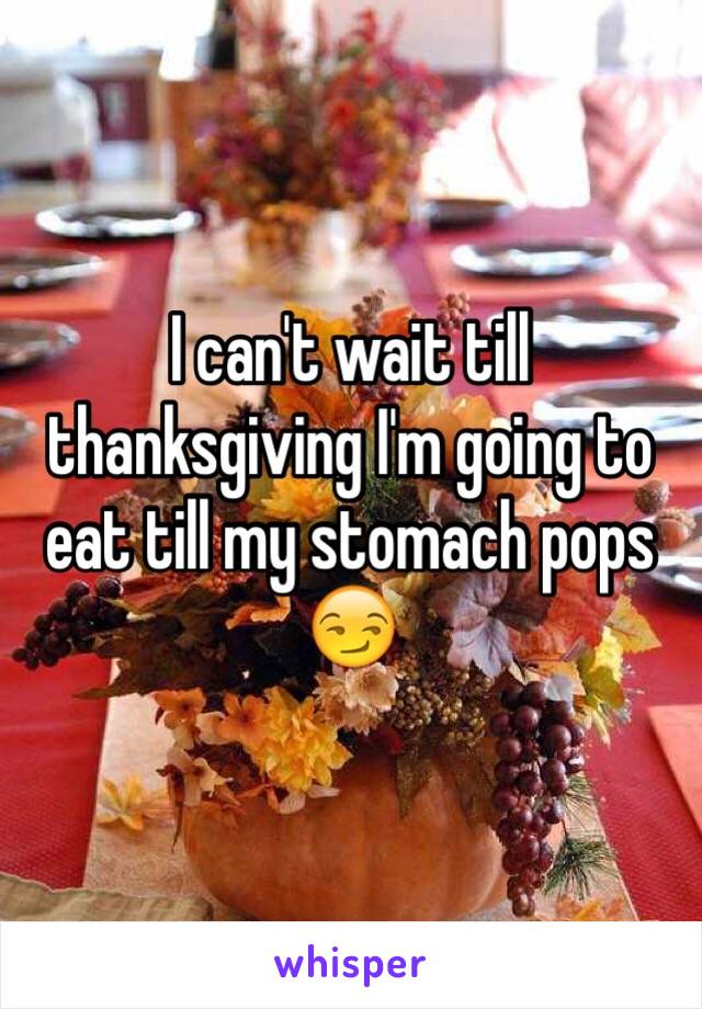 I can't wait till thanksgiving I'm going to eat till my stomach pops 😏