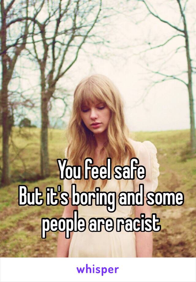 You feel safe 
But it's boring and some people are racist