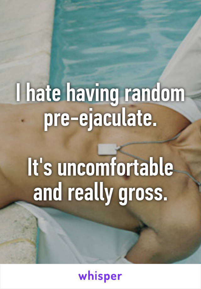 I hate having random pre-ejaculate.

It's uncomfortable and really gross.