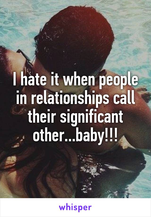 I hate it when people in relationships call their significant other...baby!!!