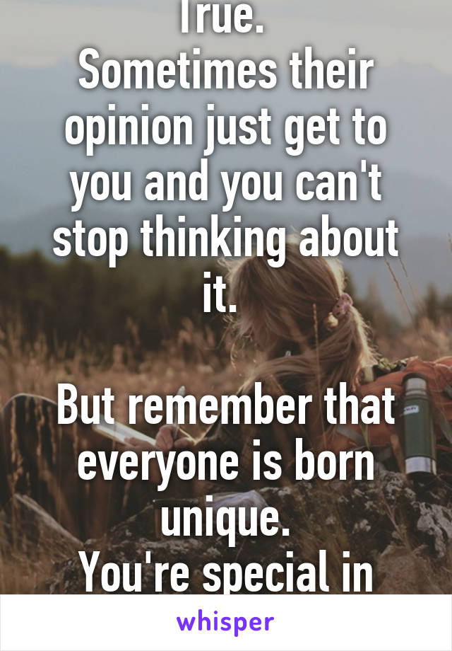 True. 
Sometimes their opinion just get to you and you can't stop thinking about it. 

But remember that everyone is born unique.
You're special in your own ways too!