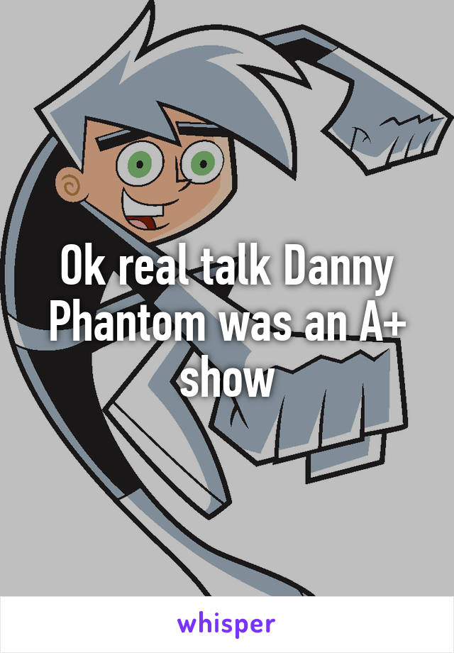 Ok real talk Danny Phantom was an A+ show