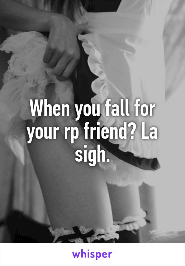 When you fall for your rp friend? La sigh.