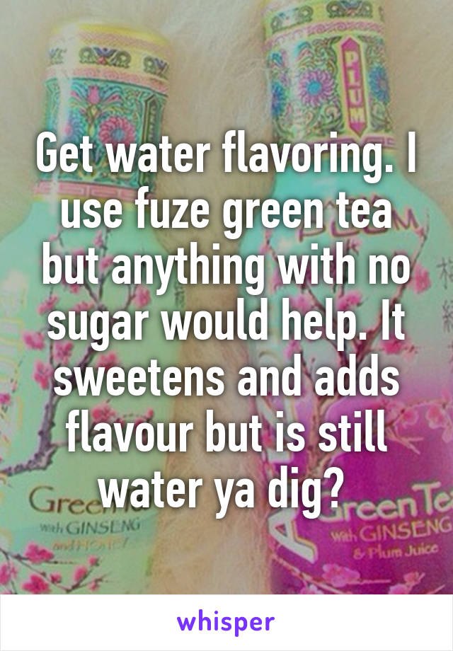 Get water flavoring. I use fuze green tea but anything with no sugar would help. It sweetens and adds flavour but is still water ya dig? 