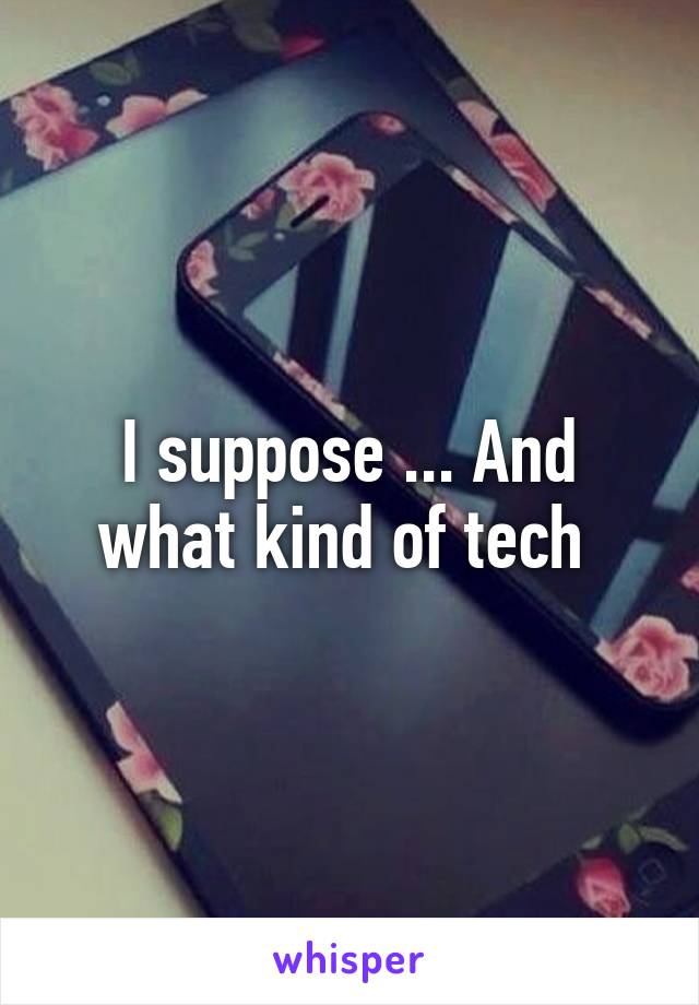 I suppose ... And what kind of tech 