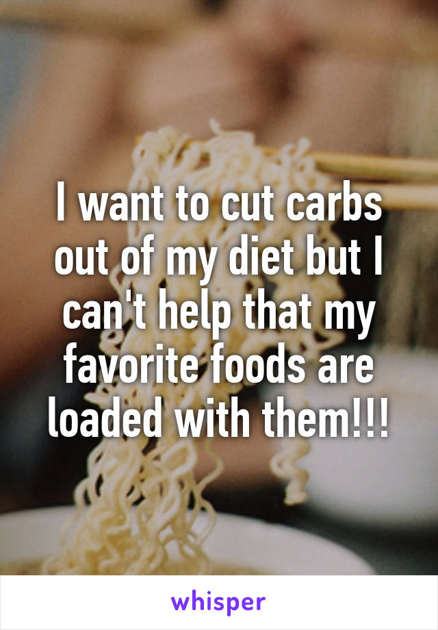 I want to cut carbs out of my diet but I can't help that my favorite foods are loaded with them!!!