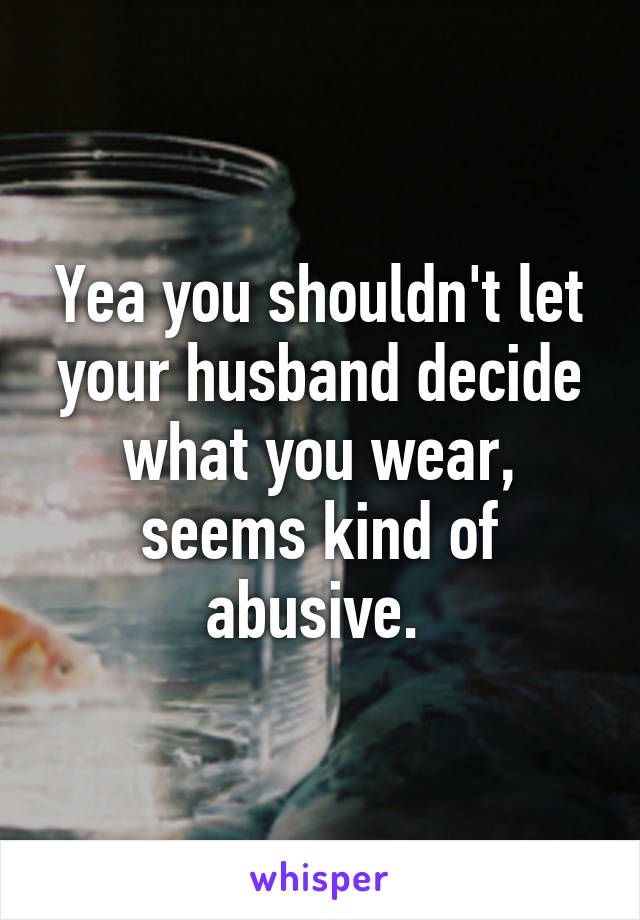 Yea you shouldn't let your husband decide what you wear, seems kind of abusive. 